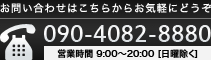 お問い合わせはこちらからお気軽にどうぞ 090-4082-8880 営業時間 9:00～20:00 [日曜除く]